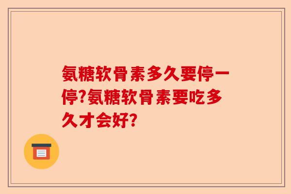 氨糖软骨素多久要停一停?氨糖软骨素要吃多久才会好？