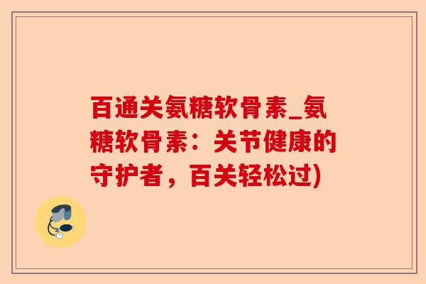 百通关氨糖软骨素_氨糖软骨素：关节健康的守护者，百关轻松过)