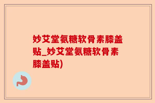 妙艾堂氨糖软骨素膝盖贴_妙艾堂氨糖软骨素膝盖贴)-第1张图片-关节保镖