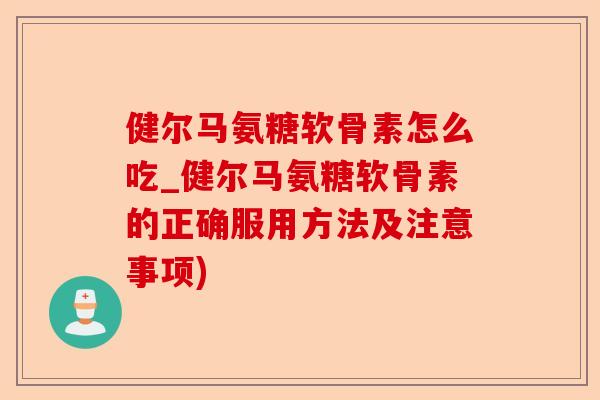 健尔马氨糖软骨素怎么吃_健尔马氨糖软骨素的正确服用方法及注意事项)-第1张图片-关节保镖