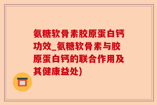 氨糖软骨素胶原蛋白钙功效_氨糖软骨素与胶原蛋白钙的联合作用及其健康益处)-第1张图片-关节保镖