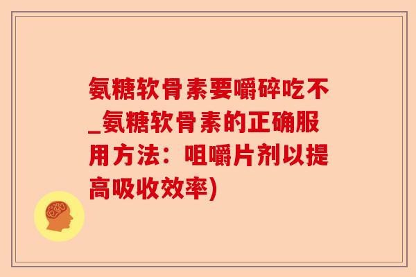 氨糖软骨素要嚼碎吃不_氨糖软骨素的正确服用方法：咀嚼片剂以提高吸收效率)-第1张图片-关节保镖