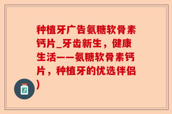 种植牙广告氨糖软骨素钙片_牙齿新生，健康生活——氨糖软骨素钙片，种植牙的优选伴侣)-第1张图片-关节保镖