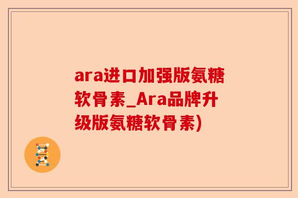 ara进口加强版氨糖软骨素_Ara品牌升级版氨糖软骨素)-第1张图片-关节保镖