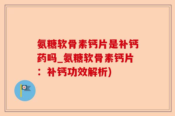 氨糖软骨素钙片是补钙药吗_氨糖软骨素钙片：补钙功效解析)-第1张图片-关节保镖