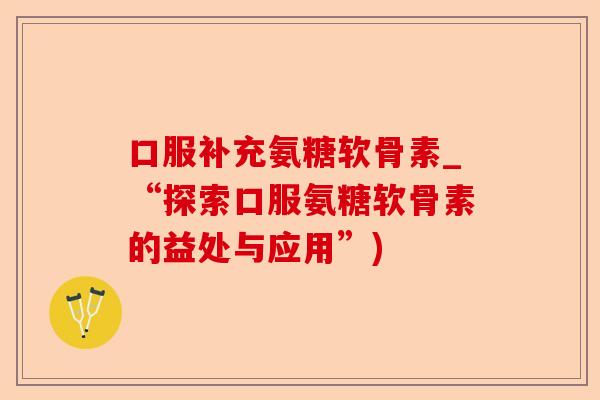 口服补充氨糖软骨素_“探索口服氨糖软骨素的益处与应用”)-第1张图片-关节保镖