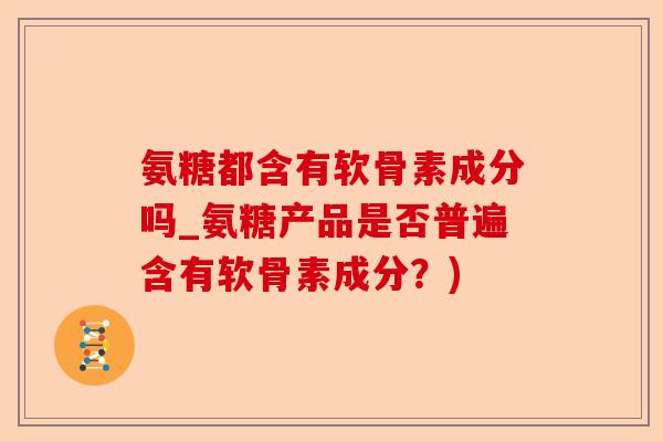 氨糖都含有软骨素成分吗_氨糖产品是否普遍含有软骨素成分？)-第1张图片-关节保镖