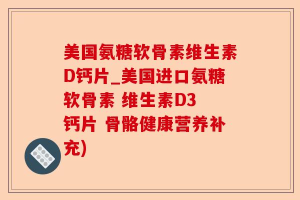 美国氨糖软骨素维生素D钙片_美国进口氨糖软骨素 维生素D3 钙片 骨骼健康营养补充)-第1张图片-关节保镖