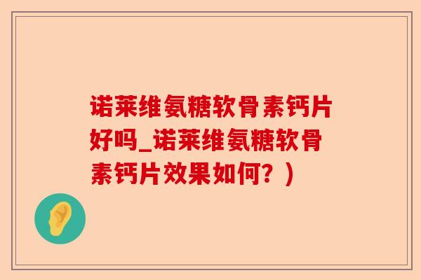 诺莱维氨糖软骨素钙片好吗_诺莱维氨糖软骨素钙片效果如何？)-第1张图片-关节保镖