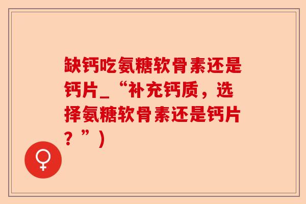 缺钙吃氨糖软骨素还是钙片_“补充钙质，选择氨糖软骨素还是钙片？”)-第1张图片-关节保镖