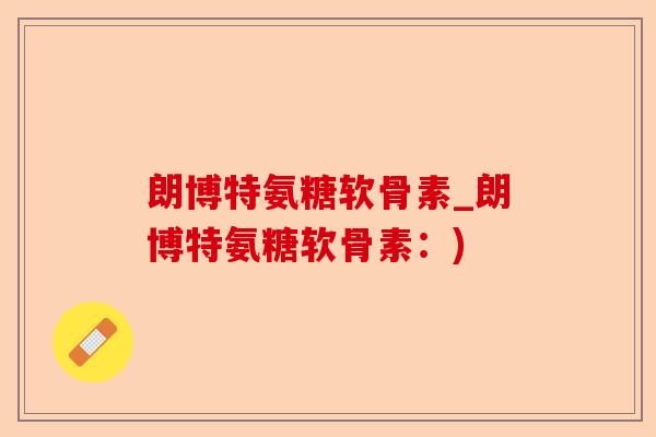 朗博特氨糖软骨素_朗博特氨糖软骨素：)-第1张图片-关节保镖