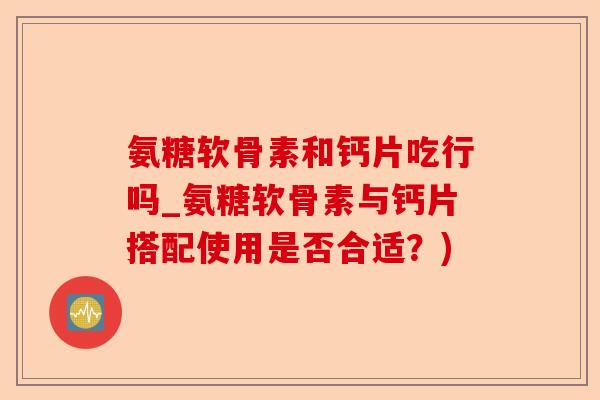 氨糖软骨素和钙片吃行吗_氨糖软骨素与钙片搭配使用是否合适？)