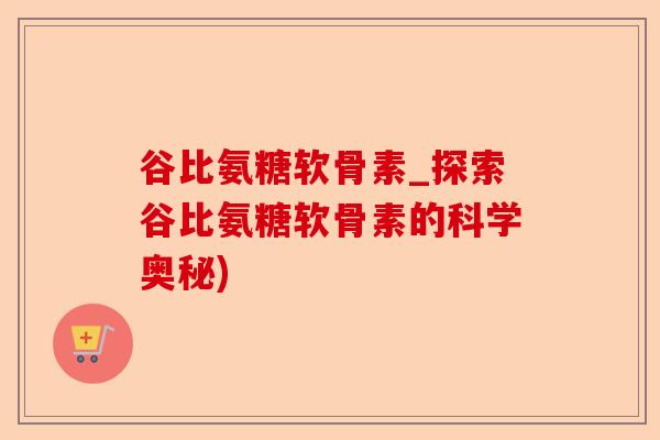 谷比氨糖软骨素_探索谷比氨糖软骨素的科学奥秘)-第1张图片-关节保镖