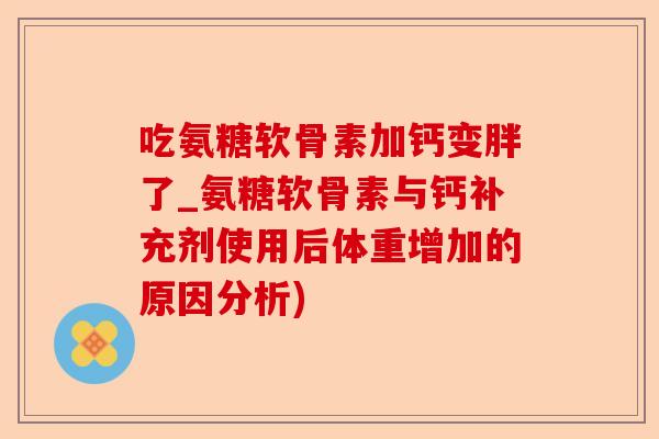 吃氨糖软骨素加钙变胖了_氨糖软骨素与钙补充剂使用后体重增加的原因分析)-第1张图片-关节保镖