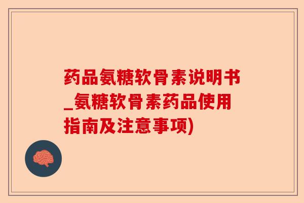 药品氨糖软骨素说明书_氨糖软骨素药品使用指南及注意事项)-第1张图片-关节保镖