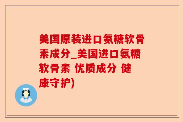 美国原装进口氨糖软骨素成分_美国进口氨糖软骨素 优质成分 健康守护)-第1张图片-关节保镖