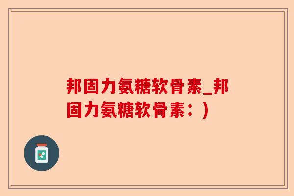 邦固力氨糖软骨素_邦固力氨糖软骨素：)-第1张图片-关节保镖