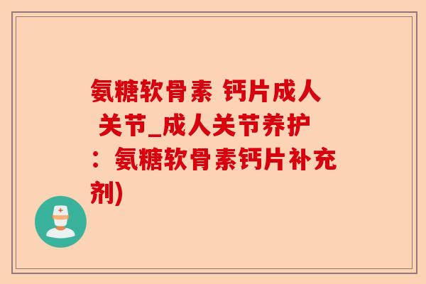 氨糖软骨素 钙片成人 关节_成人关节养护：氨糖软骨素钙片补充剂)-第1张图片-关节保镖