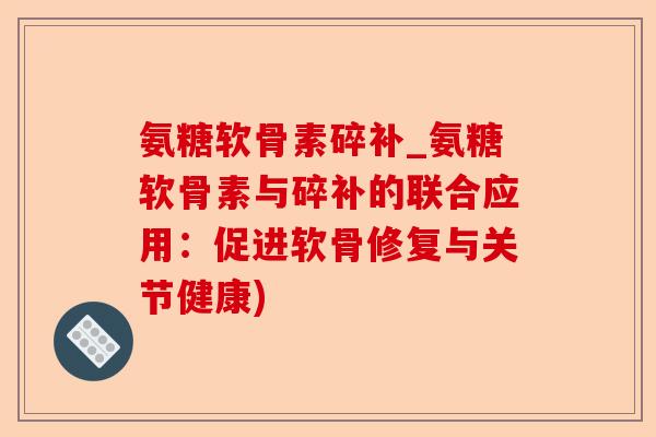 氨糖软骨素碎补_氨糖软骨素与碎补的联合应用：促进软骨修复与关节健康)-第1张图片-关节保镖