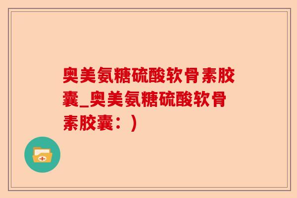 奥美氨糖硫酸软骨素胶囊_奥美氨糖硫酸软骨素胶囊：)-第1张图片-关节保镖