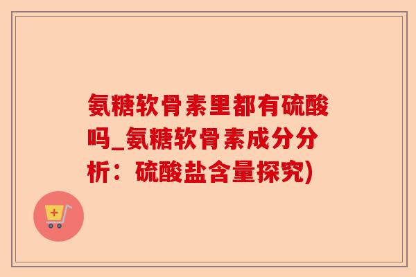 氨糖软骨素里都有硫酸吗_氨糖软骨素成分分析：硫酸盐含量探究)-第1张图片-关节保镖