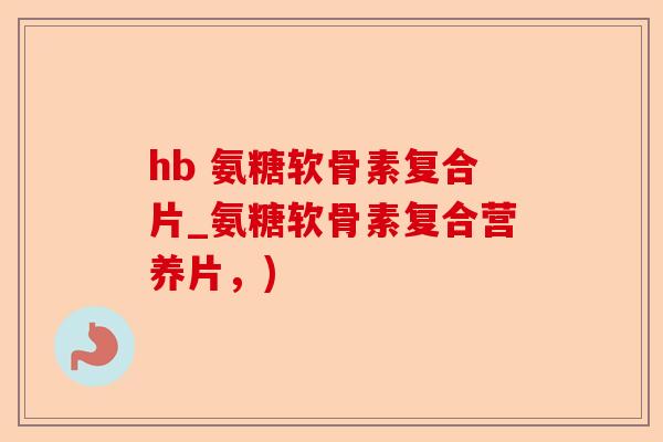 hb 氨糖软骨素复合片_氨糖软骨素复合营养片，)