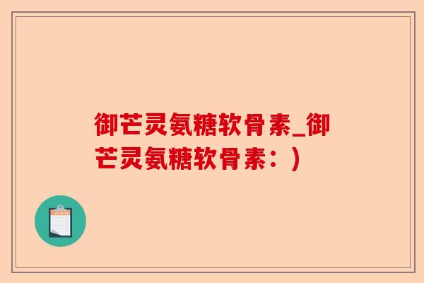 御芒灵氨糖软骨素_御芒灵氨糖软骨素：)-第1张图片-关节保镖