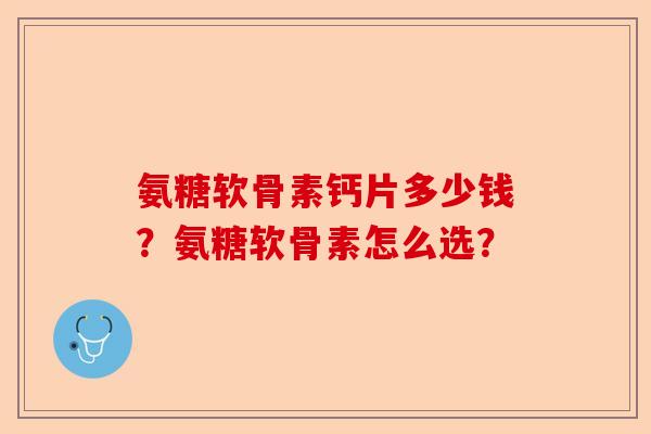 氨糖软骨素钙片多少钱？氨糖软骨素怎么选？-第1张图片-关节保镖