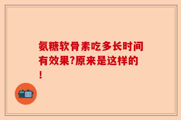 氨糖软骨素吃多长时间有效果?原来是这样的！-第1张图片-关节保镖