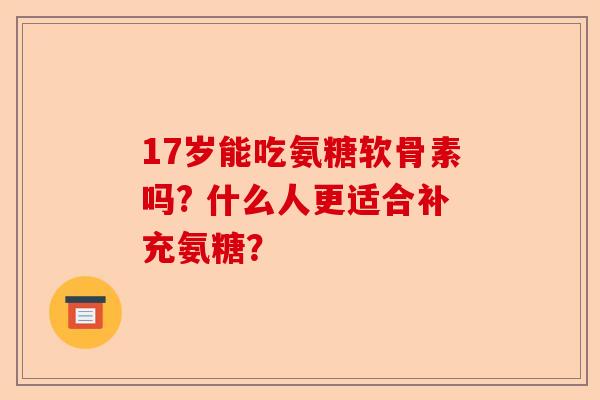 17岁能吃氨糖软骨素吗? 什么人更适合补充氨糖？-第1张图片-关节保镖