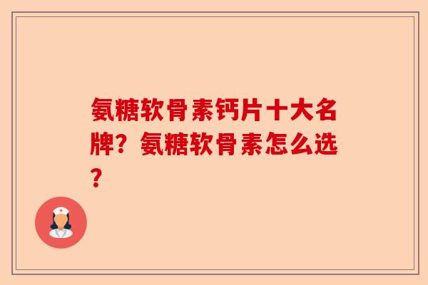 氨糖软骨素钙片十大名牌？氨糖软骨素怎么选？-第1张图片-关节保镖