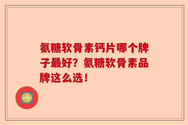 氨糖软骨素钙片哪个牌子最好？氨糖软骨素品牌这么选！-第1张图片-关节保镖