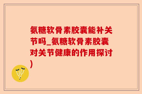 氨糖软骨素胶囊能补关节吗_氨糖软骨素胶囊对关节健康的作用探讨)-第1张图片-关节保镖
