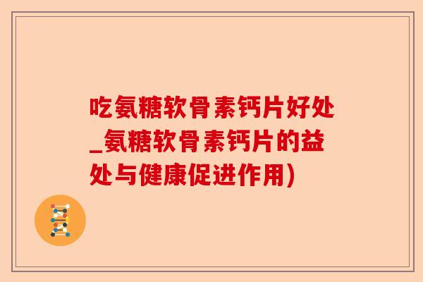 吃氨糖软骨素钙片好处_氨糖软骨素钙片的益处与健康促进作用)-第1张图片-关节保镖