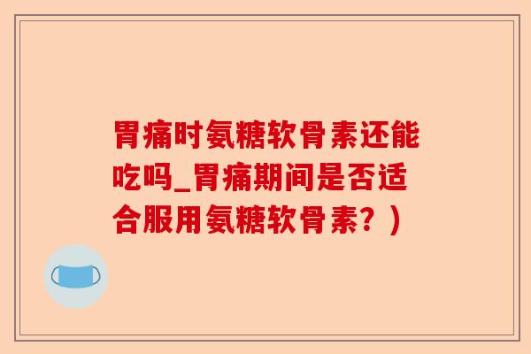 胃痛时氨糖软骨素还能吃吗_胃痛期间是否适合服用氨糖软骨素？)-第1张图片-关节保镖