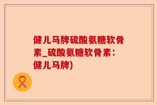 健儿马牌硫酸氨糖软骨素_硫酸氨糖软骨素：健儿马牌)-第1张图片-关节保镖