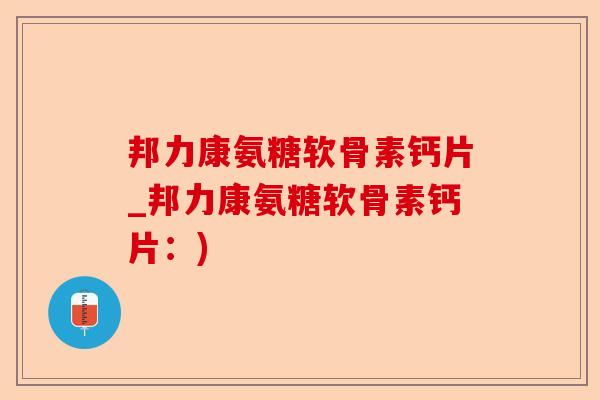 邦力康氨糖软骨素钙片_邦力康氨糖软骨素钙片：)-第1张图片-关节保镖