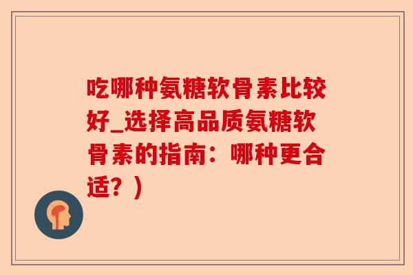 吃哪种氨糖软骨素比较好_选择高品质氨糖软骨素的指南：哪种更合适？)-第1张图片-关节保镖