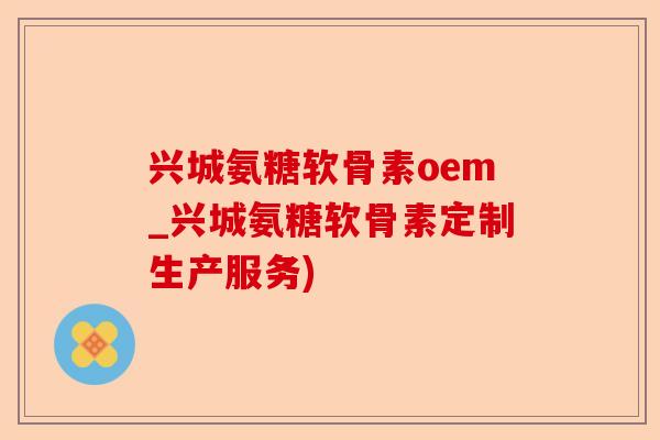 兴城氨糖软骨素oem_兴城氨糖软骨素定制生产服务)-第1张图片-关节保镖