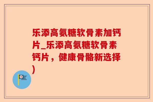 乐添高氨糖软骨素加钙片_乐添高氨糖软骨素钙片，健康骨骼新选择)-第1张图片-关节保镖