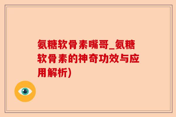 氨糖软骨素嘴哥_氨糖软骨素的神奇功效与应用解析)-第1张图片-关节保镖