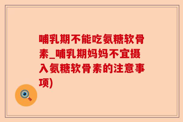 哺乳期不能吃氨糖软骨素_哺乳期妈妈不宜摄入氨糖软骨素的注意事项)-第1张图片-关节保镖