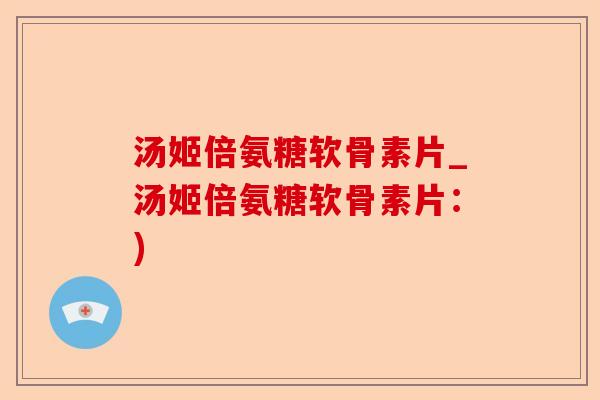 汤姬倍氨糖软骨素片_汤姬倍氨糖软骨素片：)-第1张图片-关节保镖