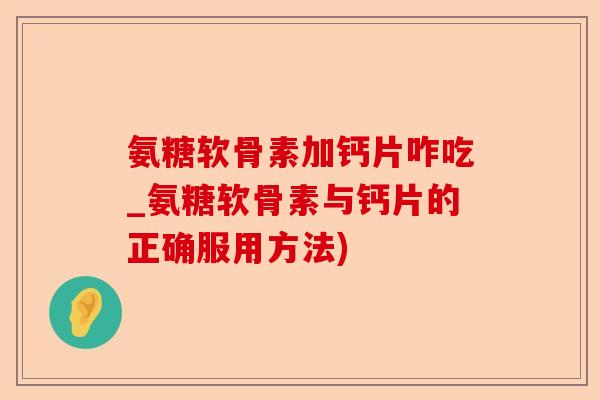 氨糖软骨素加钙片咋吃_氨糖软骨素与钙片的正确服用方法)-第1张图片-关节保镖