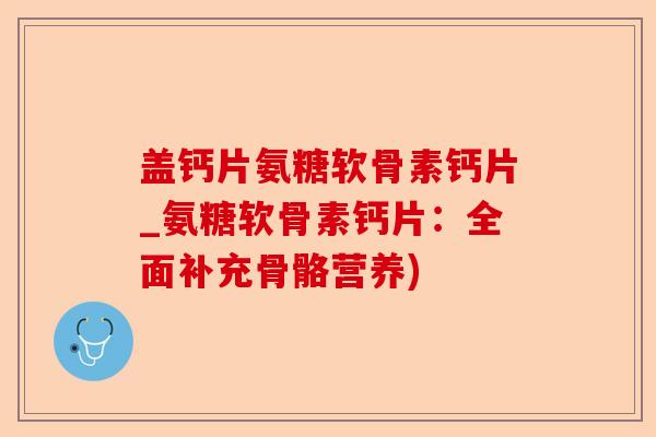 盖钙片氨糖软骨素钙片_氨糖软骨素钙片：全面补充骨骼营养)