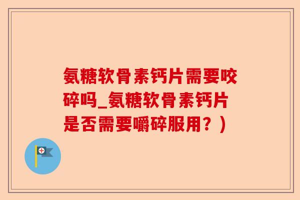 氨糖软骨素钙片需要咬碎吗_氨糖软骨素钙片是否需要嚼碎服用？)-第1张图片-关节保镖