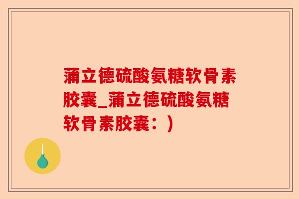 蒲立德硫酸氨糖软骨素胶囊_蒲立德硫酸氨糖软骨素胶囊：)