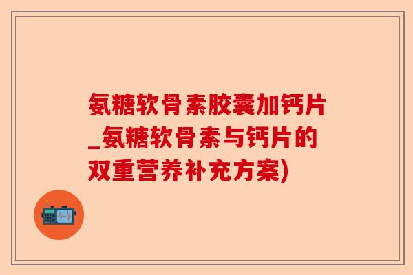 氨糖软骨素胶囊加钙片_氨糖软骨素与钙片的双重营养补充方案)