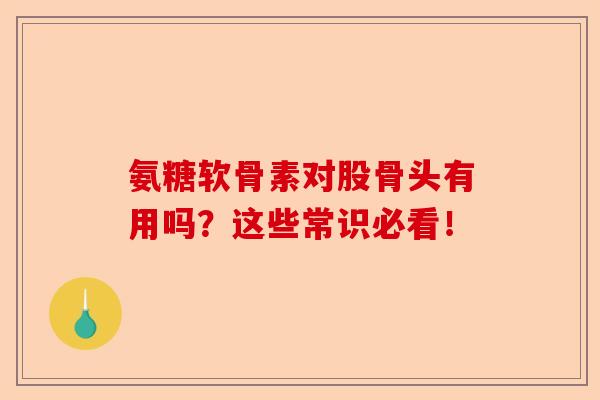 氨糖软骨素对股骨头有用吗？这些常识必看！-第1张图片-关节保镖
