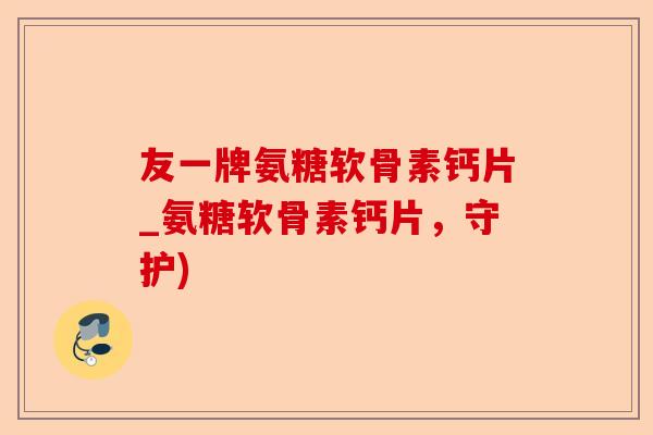 友一牌氨糖软骨素钙片_氨糖软骨素钙片，守护)-第1张图片-关节保镖